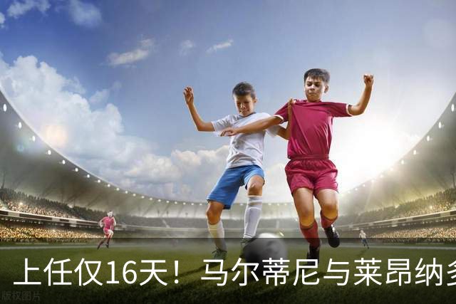 上任仅16天！马尔蒂尼与莱昂纳多被曝因新帅人选分歧愤而辞职