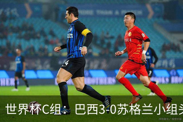 世界杯C组：巴西3-0苏格兰小组头名晋级 摩洛哥4-2海地锁定第二