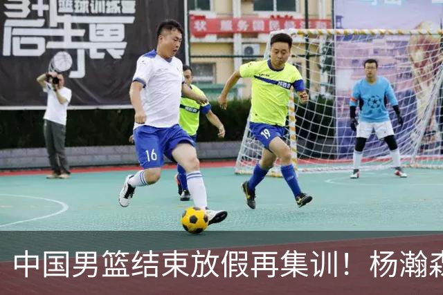 中国男篮结束放假再集训！杨瀚森病倒仍在列，郭士强能否有变化？