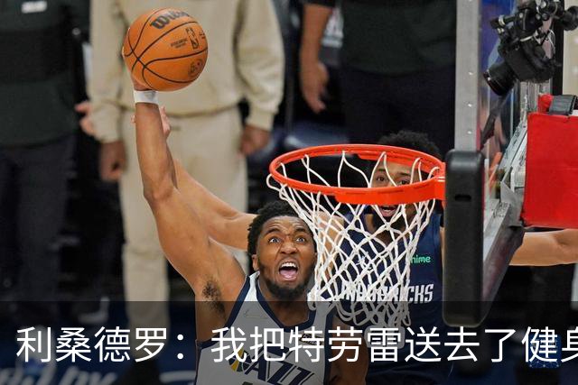 利桑德罗：我把特劳雷送去了健身房