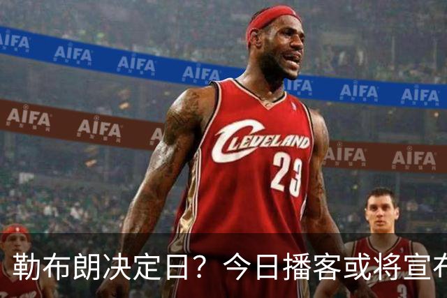 勒布朗决定日？今日播客或将宣布下家