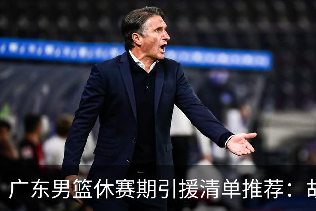广东男篮休赛期引援清单推荐：胡金秋排第三，头号目标可考虑他