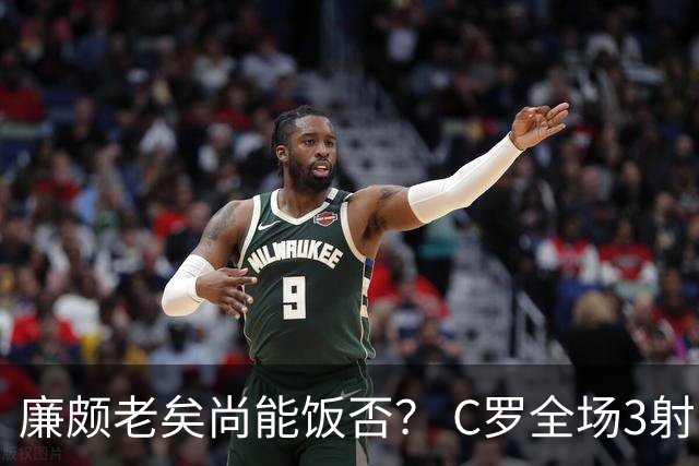 廉颇老矣尚能饭否？ C罗全场3射门0射正表现平淡