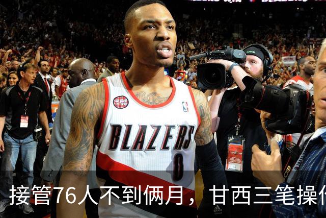 接管76人不到俩月，甘西三笔操作赢得信任票