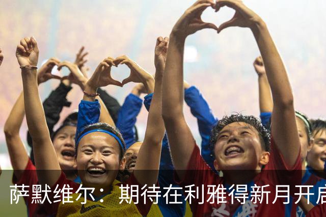 萨默维尔：期待在利雅得新月开启新的冒险 我偶像是内马尔