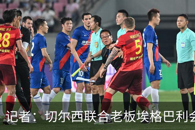记者：切尔西联合老板埃格巴利会见柔佛王储，讨论合作