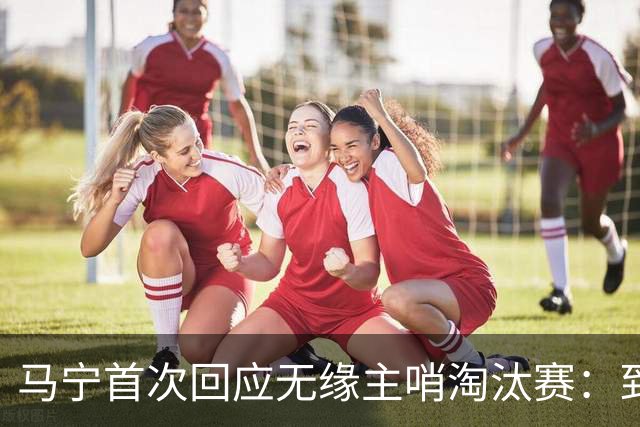 马宁首次回应无缘主哨淘汰赛：到现在都不知道为什么，配置问题不是核心原因