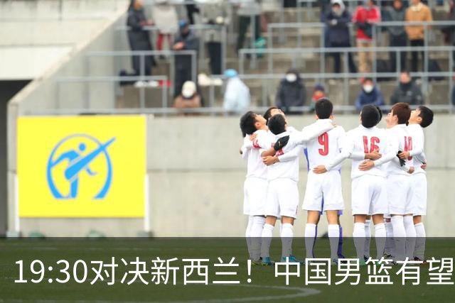 19:30对决新西兰！中国男篮有望险胜，3大关键原因解析