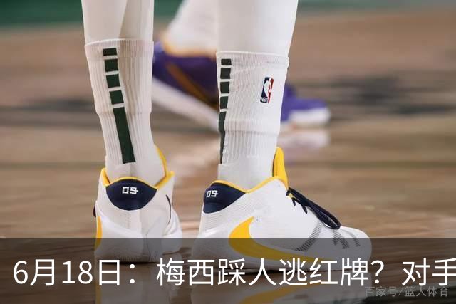 6月18日：梅西踩人逃红牌？对手主帅一句话令人闭嘴，他让比赛变得太轻松