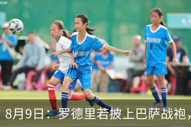 8月9日：罗德里若披上巴萨战袍，西甲悬念是否就此终结？卡福一句话戳破皇马球迷最怕的噩梦皇